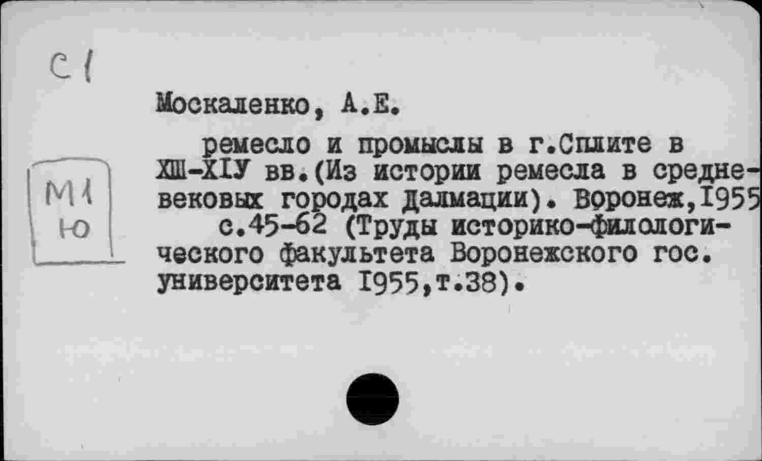 ﻿С!
к>
Москаленко, А.Е.
ремесло и промыслы в г.Сплите в ХШ-ХІУ вв.(Из истории ремесла в средне вековых городах Далмации). Воронеж, 195
с.45-62 (Труды историко-филологического факультета Воронежского гос. университета 1955,т.38).